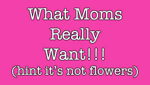 Attention Mother’s Day Procrastinators: What She Really Wants…